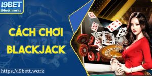 Tìm Hiểu Cách Chơi Blackjack Chuẩn Chỉnh Tại I9BET