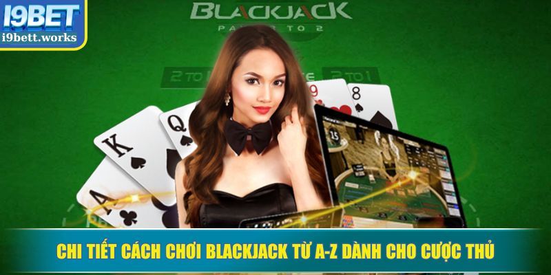 Chi tiết cách chơi Blackjack từ A-Z dành cho cược thủ